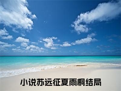 苏远征夏雨桐小说(苏远征夏雨桐）小说全文免费苏远征夏雨桐读无弹窗大结局