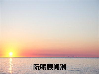 阮眠顾闻洲（甩掉渣前夫后，赌王千金她不装了）全文免费阅读无弹窗大结局_（甩掉渣前夫后，赌王千金她不装了）全文最新章节列表