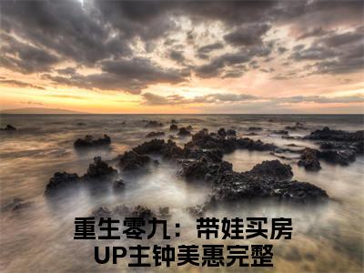 (热推新书)《重生零九：带娃买房UP主钟美惠》无弹窗大结局（重生零九：带娃买房UP主钟美惠）-抖音热推重生零九：带娃买房UP主钟美惠无弹窗阅读最新章节列表_笔趣阁