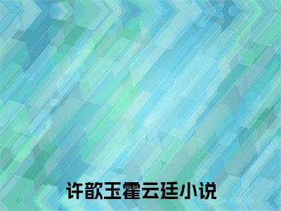 许歆玉霍云廷（许歆玉霍云廷)全文免费阅读无弹窗大结局_许歆玉霍云廷最新章节列表_笔趣阁