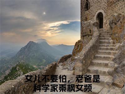 《女儿不要怕，老爸是科学家秦枫》全文免费阅读无弹窗大结局_女儿不要怕，老爸是科学家秦枫无弹窗全文阅读