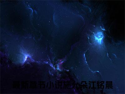 (热推新书)美文摘抄（施允朵江铭晨）主人公为（施允朵江铭晨）的小说 施允朵江铭晨大结局全文免费阅读_笔趣阁