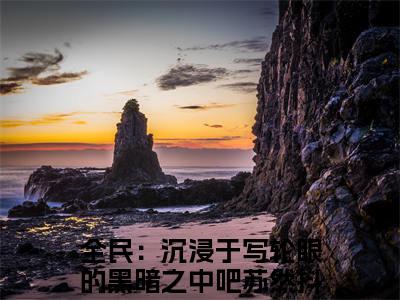 全民：沉浸于写轮眼的黑暗之中吧苏然（全民：沉浸于写轮眼的黑暗之中吧苏然）精彩热门小说-全民：沉浸于写轮眼的黑暗之中吧苏然全章节免费阅读