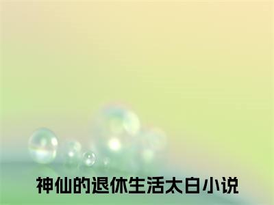 神仙的退休生活太白小说在哪里可以看 神仙的退休生活太白免费在线阅读