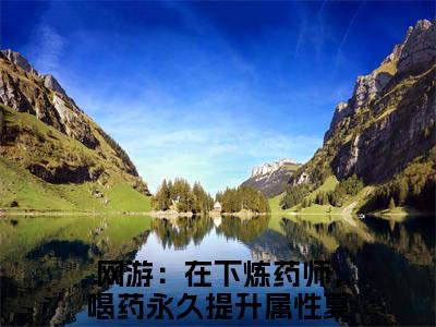 网游：在下炼药师，喝药永久提升属性夏弈小说（网游：在下炼药师，喝药永久提升属性夏弈）全文免费阅读结局-网游：在下炼药师，喝药永久提升属性夏弈全文完结版阅读