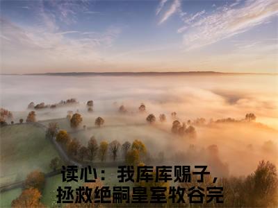 读心：我库库赐子，拯救绝嗣皇室牧谷（读心：我库库赐子，拯救绝嗣皇室牧谷）免费小说-读心：我库库赐子，拯救绝嗣皇室牧谷（读心：我库库赐子，拯救绝嗣皇室牧谷）完结版在线阅读