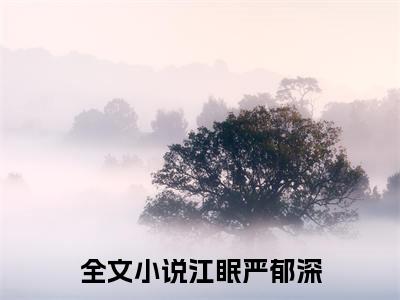 江眠严郁深全文免费阅读无弹窗大结局_江眠严郁深小说免费阅读完整版全文大结局