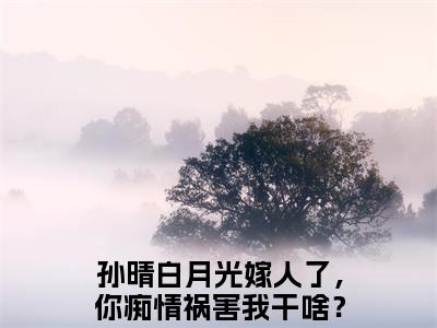 白月光嫁人了，你痴情祸害我干啥？（孙晴）小说全文免费_白月光嫁人了，你痴情祸害我干啥？（孙晴）最新章节目录笔趣阁