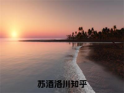 苏酒洛川全文免费阅读大结局-（苏酒洛川）最新章节列表在线阅读