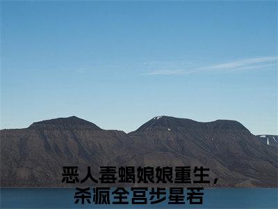 热门小说（恶人毒蝎娘娘重生，杀疯全宫步星若）在线阅读-主角是（恶人毒蝎娘娘重生，杀疯全宫步星若）的小说全文赏析最新章节列表_笔趣阁