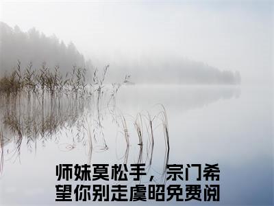 师妹莫松手，宗门希望你别走虞昭免费小说 师妹莫松手，宗门希望你别走虞昭完结版在线阅读