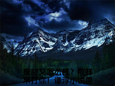 废材又怎么样？照样吊打你！谭浮正版小说强推废材又怎么样？照样吊打你！谭浮免费小说无弹窗