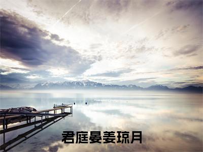 君庭晏姜琼月小说全文阅读无弹窗大结局_（君庭晏姜琼月）最新章节列表_笔趣阁