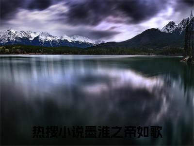 私藏读物《墨淮之帝如歌》小说全文免费阅读-微小说（墨淮之帝如歌）完整版阅读