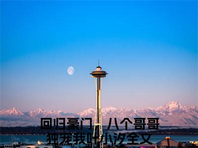 （回归豪门，八个哥哥独宠我叶小汐小说）全文免费阅读无弹窗大结局_（回归豪门，八个哥哥独宠我叶小汐阅读无弹窗）回归豪门，八个哥哥独宠我叶小汐小说章节列表