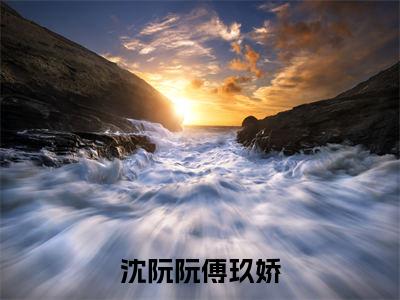 沈阮阮傅玖娇阅读无弹窗大结局_（沈阮阮傅玖娇阅读无弹窗）最新章节列表_笔趣阁（沈阮阮傅玖娇）