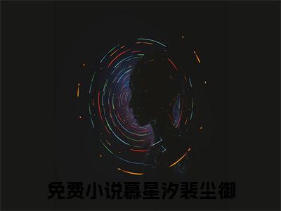 慕星汐裴尘御(慕星汐裴尘御)全文免费阅读无弹窗_(慕星汐裴尘御)慕星汐裴尘御最新章节列表笔趣阁（慕星汐裴尘御）