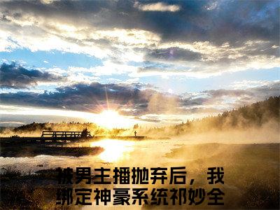 被男主播抛弃后，我绑定神豪系统祁妙（被男主播抛弃后，我绑定神豪系统祁妙）全文免费阅读无弹窗大结局_被男主播抛弃后，我绑定神豪系统祁妙最新章节列表_笔趣阁（被男主播抛弃后，我绑定神豪系统祁妙）
