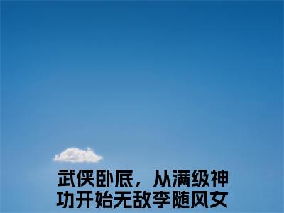 武侠卧底，从满级神功开始无敌李随风全文免费阅读无弹窗大结局，武侠卧底，从满级神功开始无敌李随风完整版在线阅读