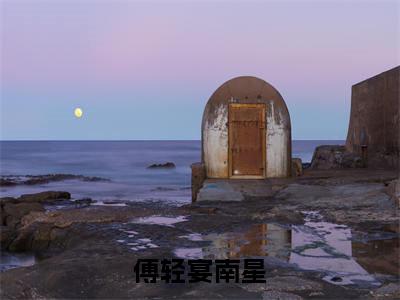 傅轻宴南星现言热文傅轻宴南星在线阅读-（傅轻宴南星）小说分享大结局傅轻宴南星