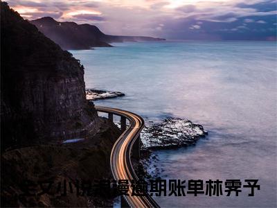 浪漫逾期账单林霁予（浪漫逾期账单林霁予）小说在线阅读_浪漫逾期账单林霁予全本免费小说阅读（浪漫逾期账单林霁予）