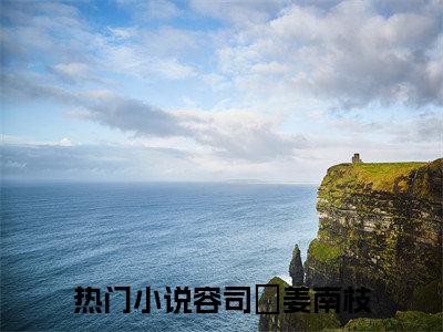 容司璟姜南枝全文最新章节（容司璟姜南枝）全文免费阅读无弹窗大结局_容司璟姜南枝免费阅读（容司璟姜南枝全文）