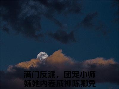 满门反派，团宠小师妹她内卷成神陈卿（满门反派，团宠小师妹她内卷成神陈卿）在线阅读大结局-满门反派，团宠小师妹她内卷成神陈卿小说最新章节阅读-笔趣阁