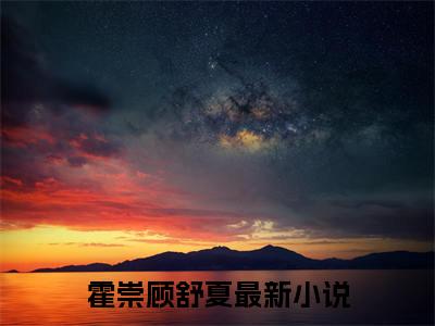 霍崇顾舒夏全文小说-（霍崇顾舒夏）最新章节在线阅读