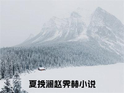 夏挽澜赵霁赫（夏挽澜赵霁赫）小说全文完整版免费阅读-夏挽澜赵霁赫小说最新章节免费阅读
