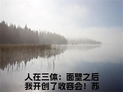 人在三体：面壁之后我开创了收容会！苏泽小说精彩章节今日阅读更新-（人在三体：面壁之后我开创了收容会！苏泽小说）免费阅读小说全文