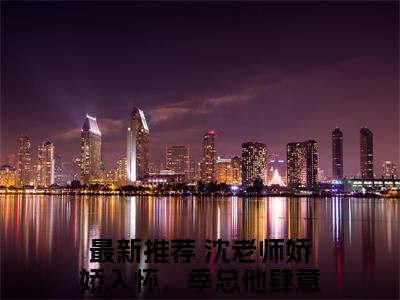 沈老师娇娇入怀，季总他肆意沦陷小说全文免费阅读无弹窗-季宴琛沈皎全章节阅读