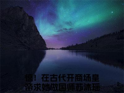 惊！在古代开商场皇帝求她做国师苏沐瑶阅读无弹窗大结局_（惊！在古代开商场皇帝求她做国师苏沐瑶阅读无弹窗）最新章节列表_笔趣阁（惊！在古代开商场皇帝求她做国师苏沐瑶）