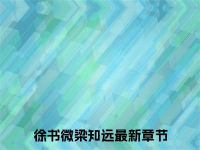 《徐书微梁知远》徐书微梁知远无弹窗阅读_徐书微梁知远最新章节列表_笔趣阁