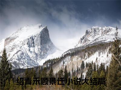 绍青禾顾景迁(绍青禾顾景迁）全文免费绍青禾顾景迁读无弹窗大结局_ 绍青禾顾景迁免费读最新章节列表_笔趣阁