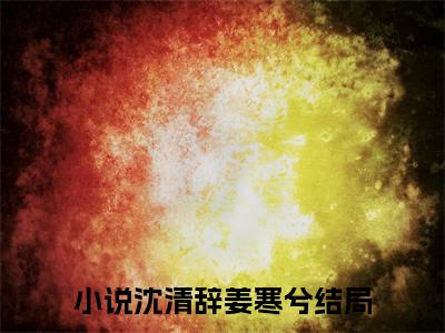 沈清辞姜寒兮（沈清辞姜寒兮）全文免费阅读无弹窗大结局_沈清辞姜寒兮小说（沈清辞姜寒兮）最新章节列表笔趣阁（沈清辞姜寒兮）