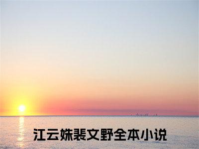 江云姝裴文野小说（江云姝裴文野）全文免费阅读无弹窗-江云姝裴文野最新章节列表-笔趣阁