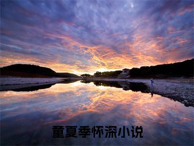 童夏季怀深（童夏季怀深）小说全文免费阅读无弹窗-（童夏季怀深）小说全文免费阅读最新章节列表笔趣阁