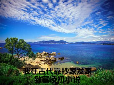 我在古代靠抄家发家致富凌初小说全文免费阅读无弹窗大结局-我在古代靠抄家发家致富凌初 小说在哪里可以看我在古代靠抄家发家致富凌初