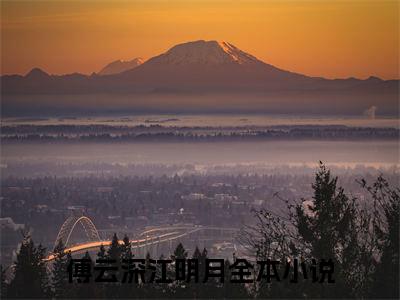 傅云深江明月小说全文免费阅读-傅云深江明月小说最新章节列表（傅云深江明月）