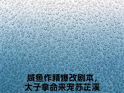 咸鱼作精爆改剧本，太子拿命来宠苏芷溪最新小说全文阅读-抖音新书热荐咸鱼作精爆改剧本，太子拿命来宠苏芷溪