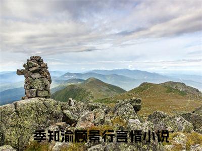 季知渝顾景行免费阅读无弹窗，季知渝顾景行小说大结局全文免费阅读