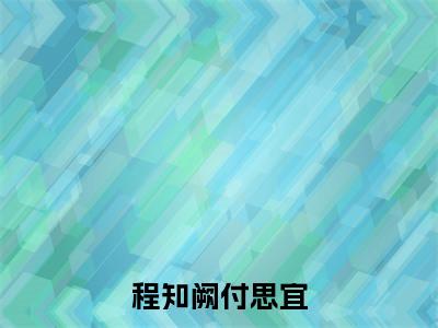 程知阙付思宜全文赏析完整版阅读-程知阙付思宜小说最新章节免费阅读