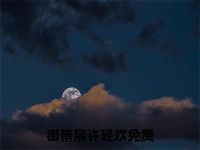 御景宸许轻欢全文免费阅读（御景宸许轻欢小说）全文免费阅读无弹窗大结局_（御景宸许轻欢全文免费阅读无弹窗）御景宸许轻欢小说最新章节列表_笔趣阁（御景宸许轻欢）