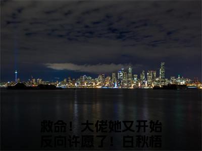 救命！大佬她又开始反向许愿了！白秋梧(救命！大佬她又开始反向许愿了！白秋梧)全文免费阅读无弹窗大结局_救命！大佬她又开始反向许愿了！白秋梧(救命！大佬她又开始反向许愿了！白秋梧小说全文大结局)全章节免费在线阅读（救命！大佬她又开始反向许愿了！白秋梧）