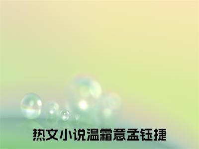 温霜意孟钰捷（温霜意孟钰捷）全文免费读无弹窗大结局_（温霜意孟钰捷免费小说）温霜意孟钰捷无弹窗最新章节列表