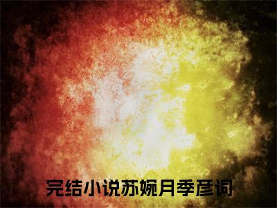 苏婉月季彦词(苏婉月季彦词)全文免费阅读无弹窗大结局-苏婉月季彦词求书热文免费阅读