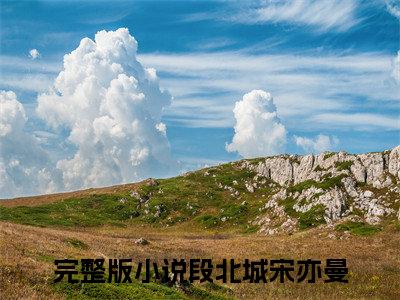 段北城宋亦曼全文免费阅读无弹窗大结局_(段北城宋亦曼)最新章节列表笔趣阁（段北城宋亦曼）