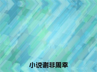 谢非周幸（谢非周幸）小说全文-谢非周幸无弹窗免费阅读