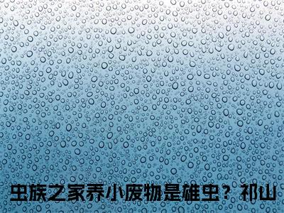 虫族之家养小废物是雄虫？祁山美文欣赏完整版 虫族之家养小废物是雄虫？祁山免费全本小说