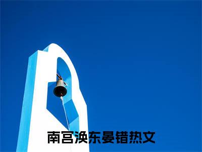 南宫涣东晏错（南宫涣东晏错）全文免费阅读无弹窗大结局_南宫涣东晏错最新章节列表_笔趣阁（南宫涣东晏错）